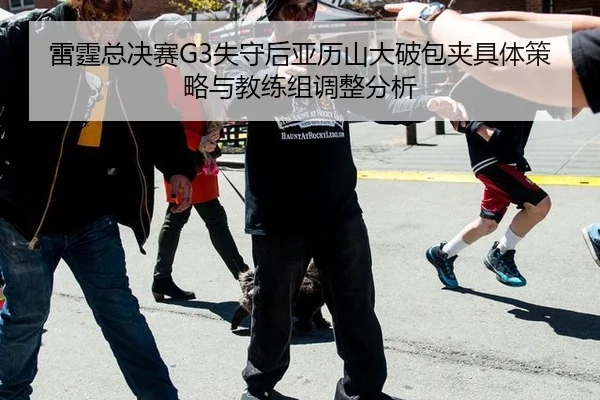 雷霆总决赛G3失守后亚历山大破包夹具体策略与教练组调整分析