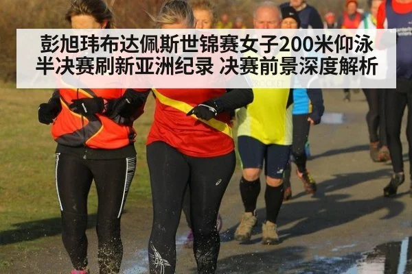 彭旭玮布达佩斯世锦赛女子200米仰泳半决赛刷新亚洲纪录 决赛前景深度解析