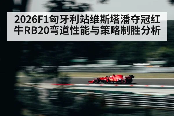 2026F1匈牙利站维斯塔潘夺冠红牛RB20弯道性能与策略制胜分析