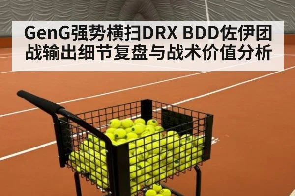 GenG强势横扫DRX BDD佐伊团战输出细节复盘与战术价值分析