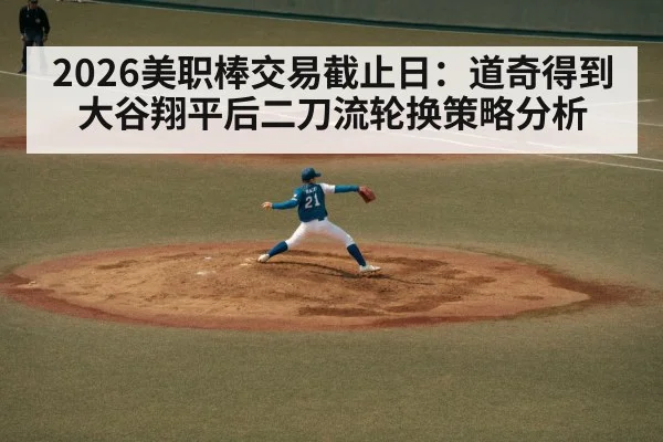 2026美职棒交易截止日:道奇得到大谷翔平后二刀流轮换策略分析