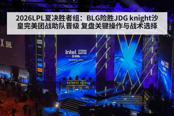 2026LPL夏决胜者组:BLG险胜JDG knight沙皇完美团战助队晋级 复盘关键操作与战术选择