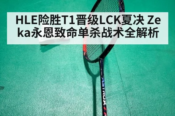 HLE险胜T1晋级LCK夏决 Zeka永恩致命单杀战术全解析