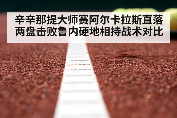 辛辛那提大师赛阿尔卡拉斯直落两盘击败鲁内硬地相持战术对比
