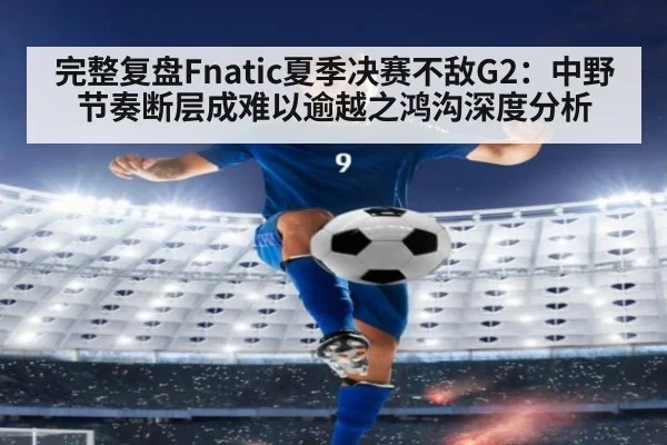 完整复盘Fnatic夏季决赛不敌G2:中野节奏断层成难以逾越之鸿沟深度分析