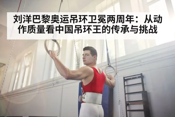 刘洋巴黎奥运吊环卫冕两周年:从动作质量看中国吊环王的传承与挑战